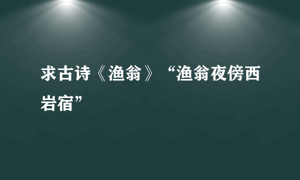 求古诗《渔翁》“渔翁夜傍西岩宿”