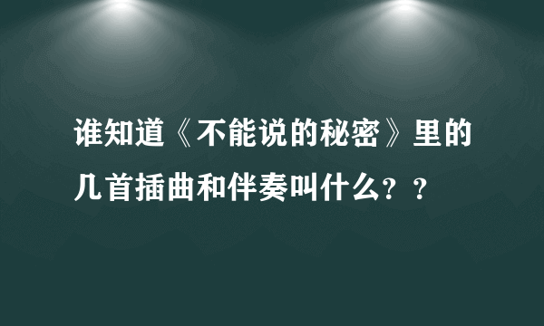 谁知道《不能说的秘密》里的几首插曲和伴奏叫什么？？