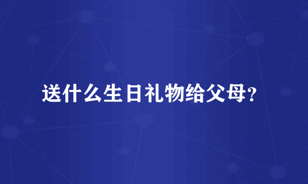 送什么生日礼物给父母？