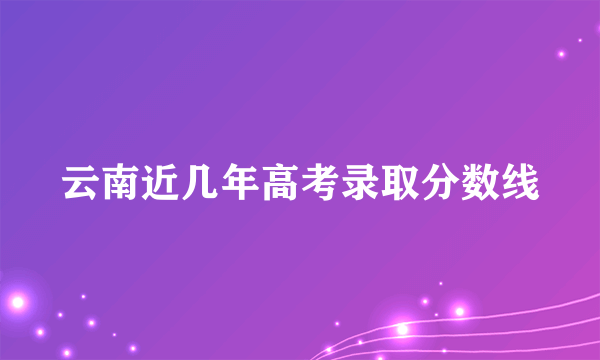 云南近几年高考录取分数线