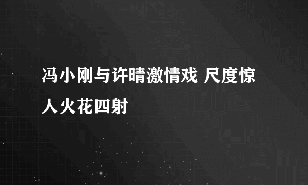 冯小刚与许晴激情戏 尺度惊人火花四射