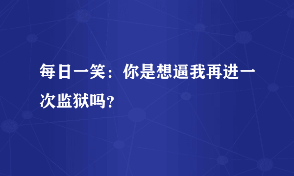 每日一笑：你是想逼我再进一次监狱吗？