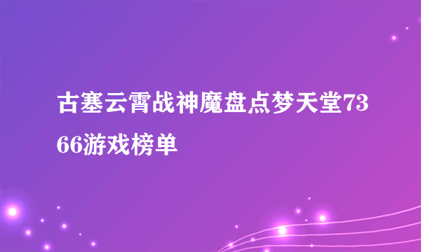 古塞云霄战神魔盘点梦天堂7366游戏榜单