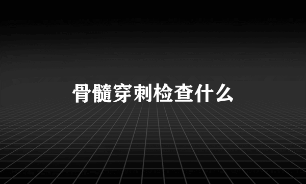 骨髓穿刺检查什么