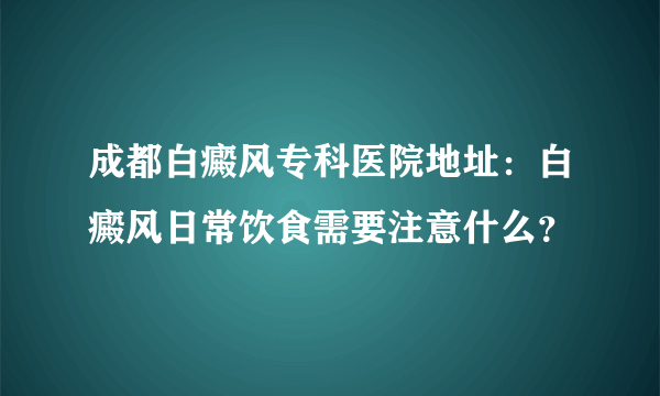 成都白癜风专科医院地址：白癜风日常饮食需要注意什么？