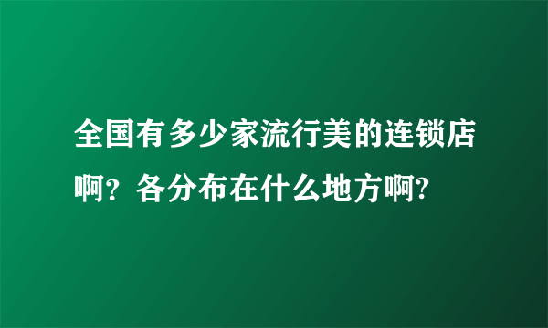 全国有多少家流行美的连锁店啊？各分布在什么地方啊?