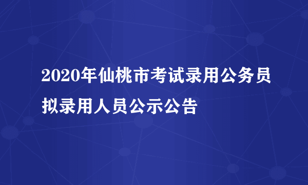 2020年仙桃市考试录用公务员拟录用人员公示公告