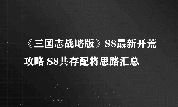 《三国志战略版》S8最新开荒攻略 S8共存配将思路汇总