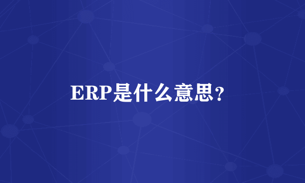 ERP是什么意思？