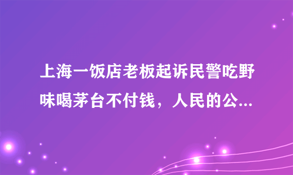 上海一饭店老板起诉民警吃野味喝茅台不付钱，人民的公仆是怎样为人民的？