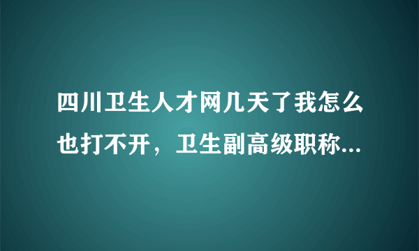 四川卫生人才网几天了我怎么也打不开，卫生副高级职称报名报不了怎么办？