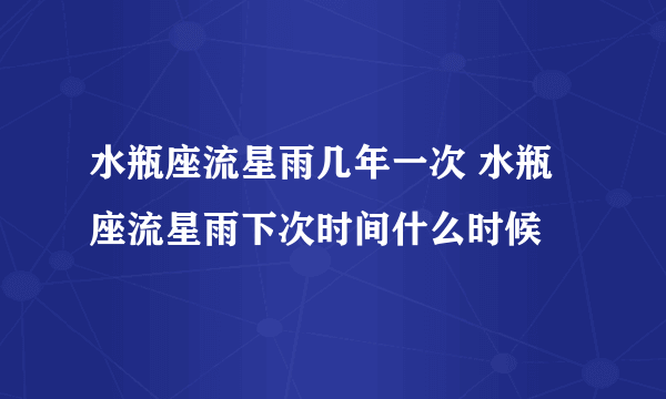 水瓶座流星雨几年一次 水瓶座流星雨下次时间什么时候