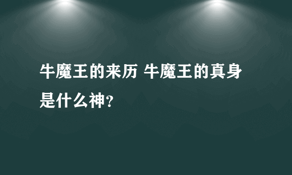 牛魔王的来历 牛魔王的真身是什么神？