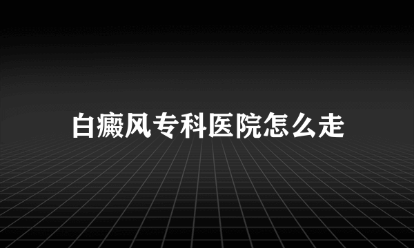 白癜风专科医院怎么走