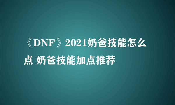 《DNF》2021奶爸技能怎么点 奶爸技能加点推荐