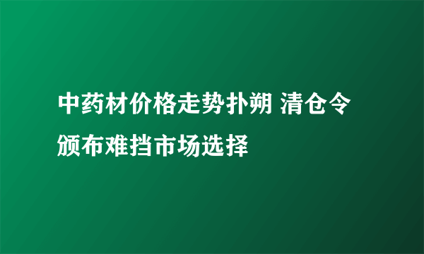 中药材价格走势扑朔 清仓令颁布难挡市场选择