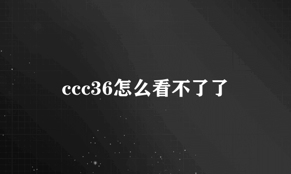 ccc36怎么看不了了