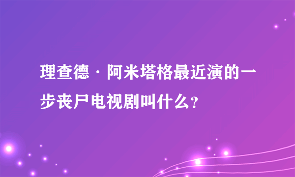 理查德·阿米塔格最近演的一步丧尸电视剧叫什么？