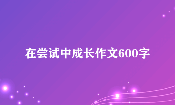 在尝试中成长作文600字