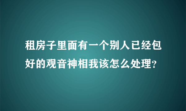 租房子里面有一个别人已经包好的观音神相我该怎么处理？