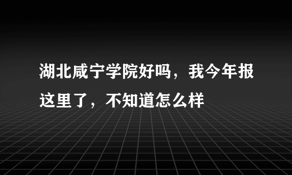 湖北咸宁学院好吗，我今年报这里了，不知道怎么样