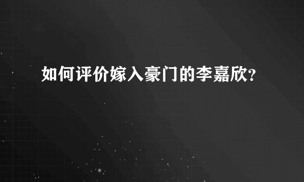 如何评价嫁入豪门的李嘉欣？