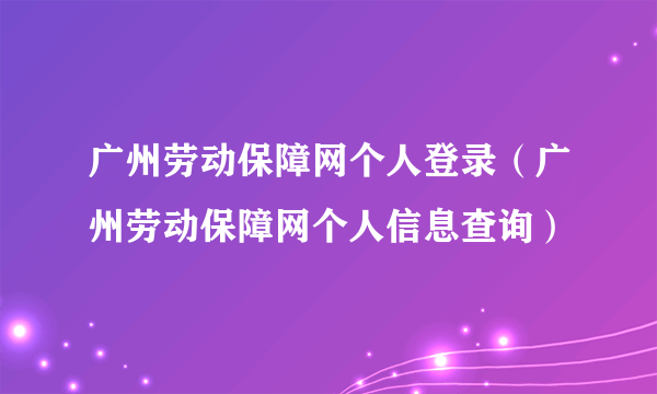 广州劳动保障网个人登录（广州劳动保障网个人信息查询）