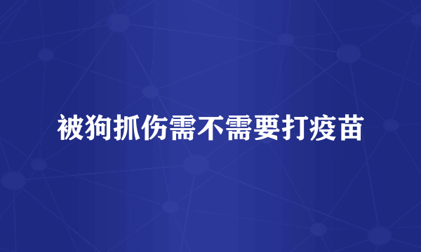 被狗抓伤需不需要打疫苗