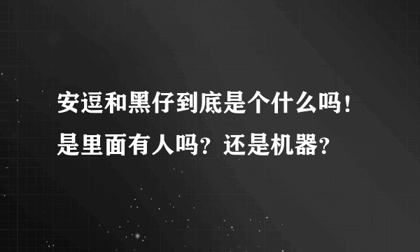 安逗和黑仔到底是个什么吗！是里面有人吗？还是机器？