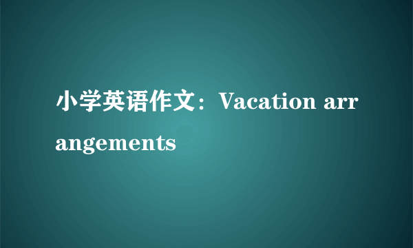 小学英语作文：Vacation arrangements