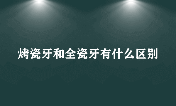 烤瓷牙和全瓷牙有什么区别