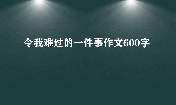 令我难过的一件事作文600字