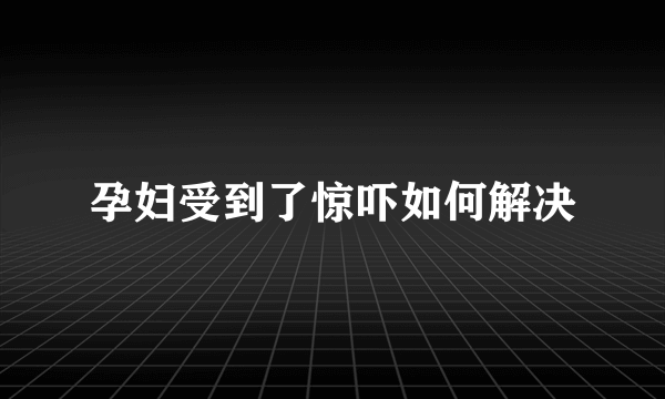 孕妇受到了惊吓如何解决