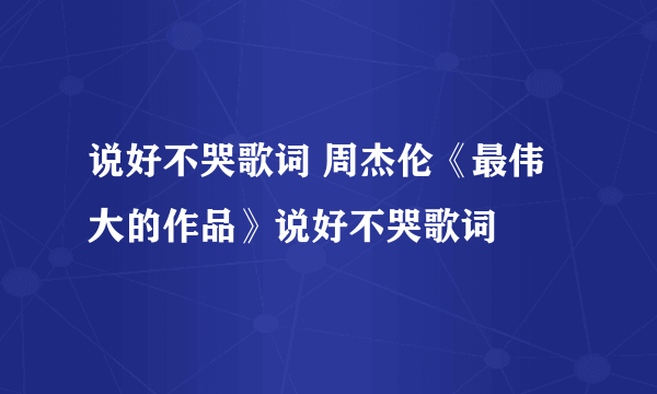 说好不哭歌词 周杰伦《最伟大的作品》说好不哭歌词