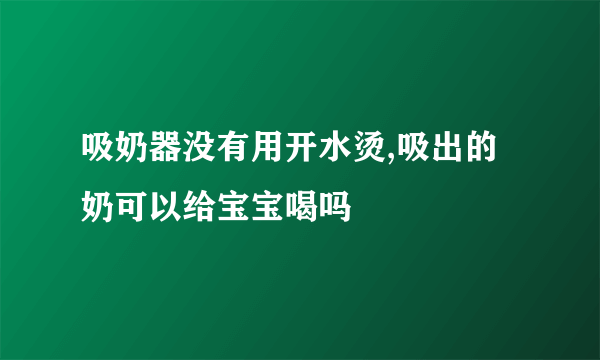 吸奶器没有用开水烫,吸出的奶可以给宝宝喝吗