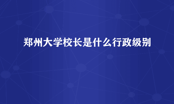 郑州大学校长是什么行政级别