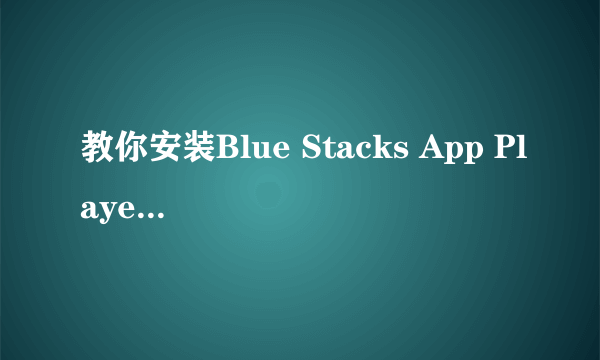 教你安装Blue Stacks App Player(安卓模拟器）