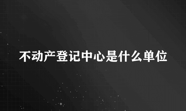 不动产登记中心是什么单位