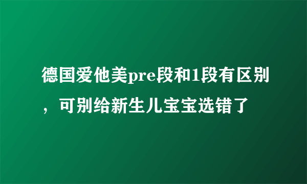 德国爱他美pre段和1段有区别，可别给新生儿宝宝选错了