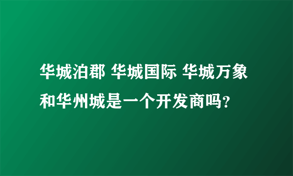 华城泊郡 华城国际 华城万象和华州城是一个开发商吗？