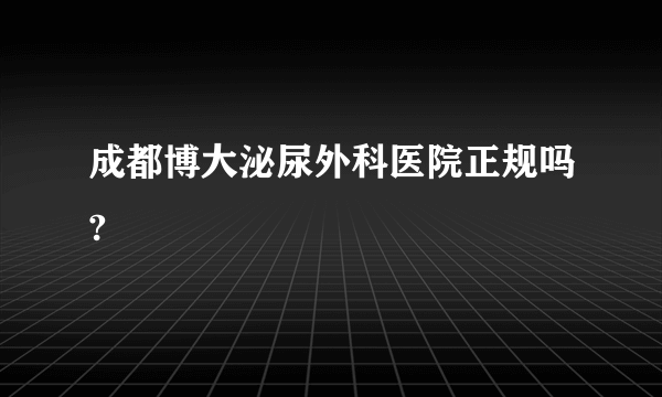 成都博大泌尿外科医院正规吗?