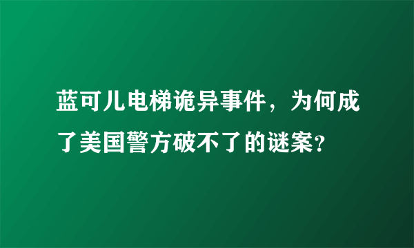 蓝可儿电梯诡异事件，为何成了美国警方破不了的谜案？