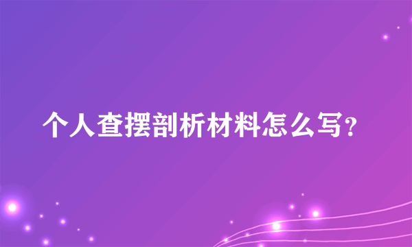 个人查摆剖析材料怎么写？