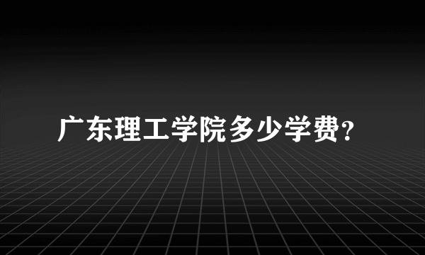 广东理工学院多少学费？