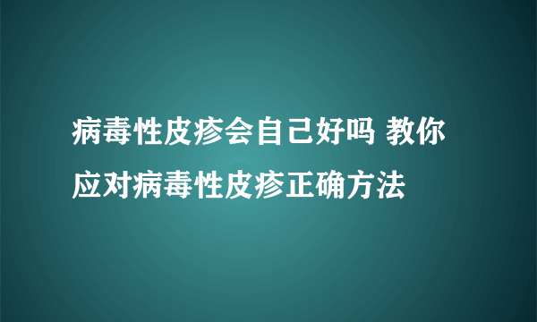 病毒性皮疹会自己好吗 教你应对病毒性皮疹正确方法