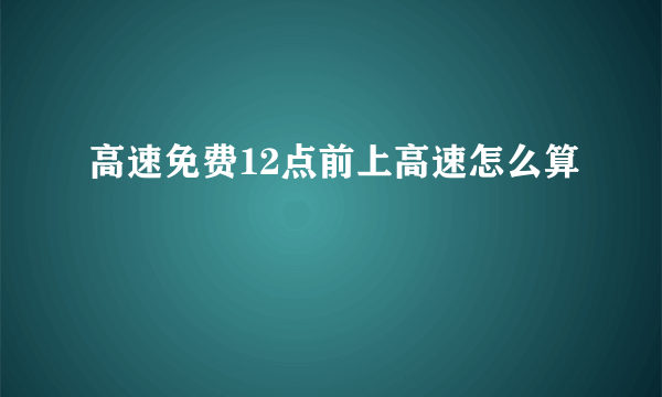 高速免费12点前上高速怎么算