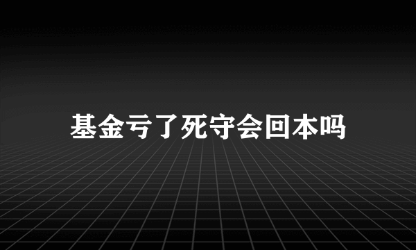 基金亏了死守会回本吗