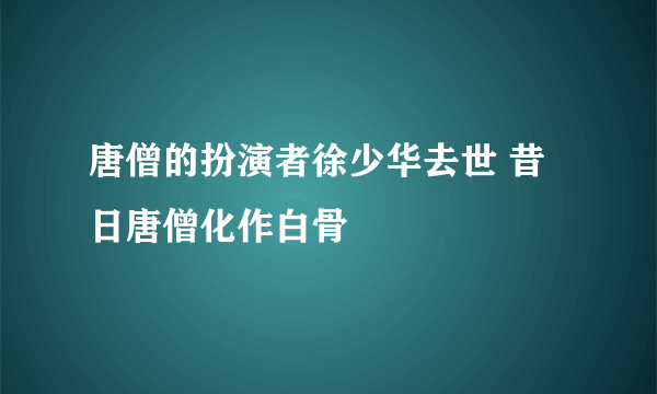 唐僧的扮演者徐少华去世 昔日唐僧化作白骨