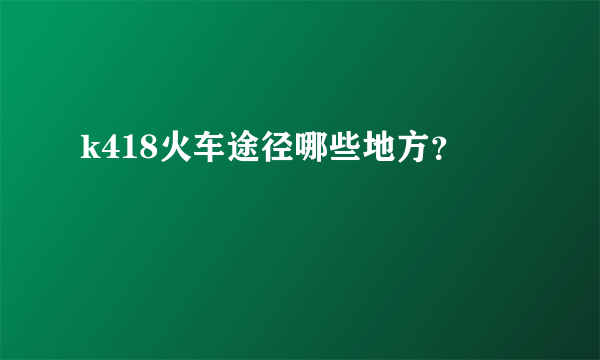 k418火车途径哪些地方？