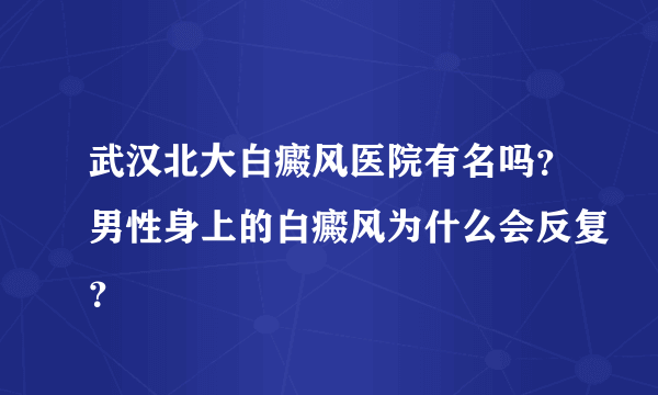 武汉北大白癜风医院有名吗？男性身上的白癜风为什么会反复？